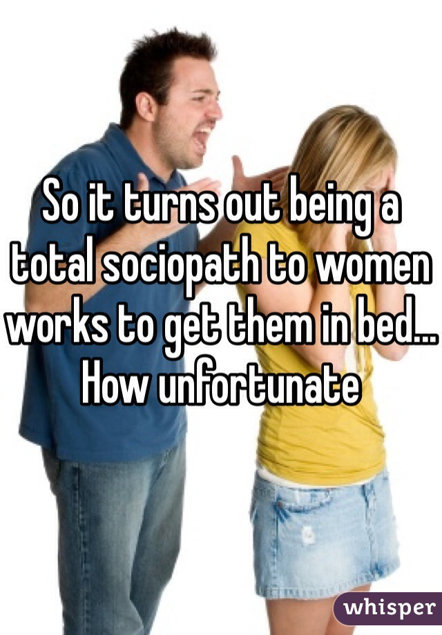 So it turns out being a total sociopath to women works to get them in bed... How unfortunate