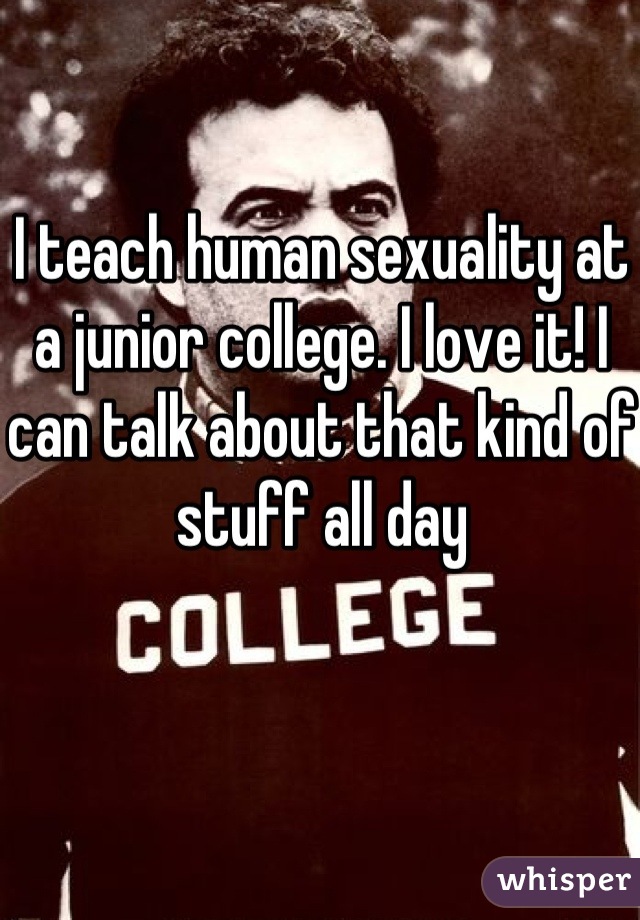 I teach human sexuality at a junior college. I love it! I can talk about that kind of stuff all day