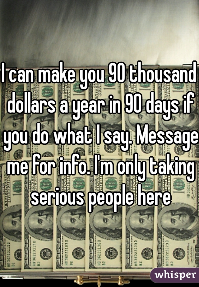I can make you 90 thousand dollars a year in 90 days if you do what I say. Message me for info. I'm only taking serious people here