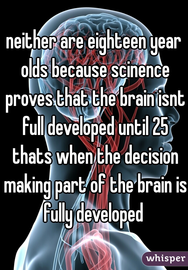 neither are eighteen year olds because scinence proves that the brain isnt full developed until 25 thats when the decision making part of the brain is fully developed 