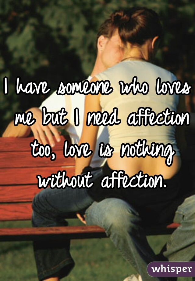 I have someone who loves me but I need affection too, love is nothing without affection.