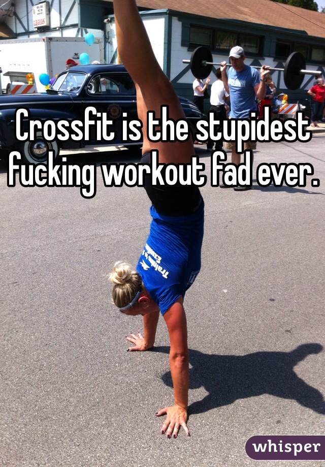 Crossfit is the stupidest fucking workout fad ever. 