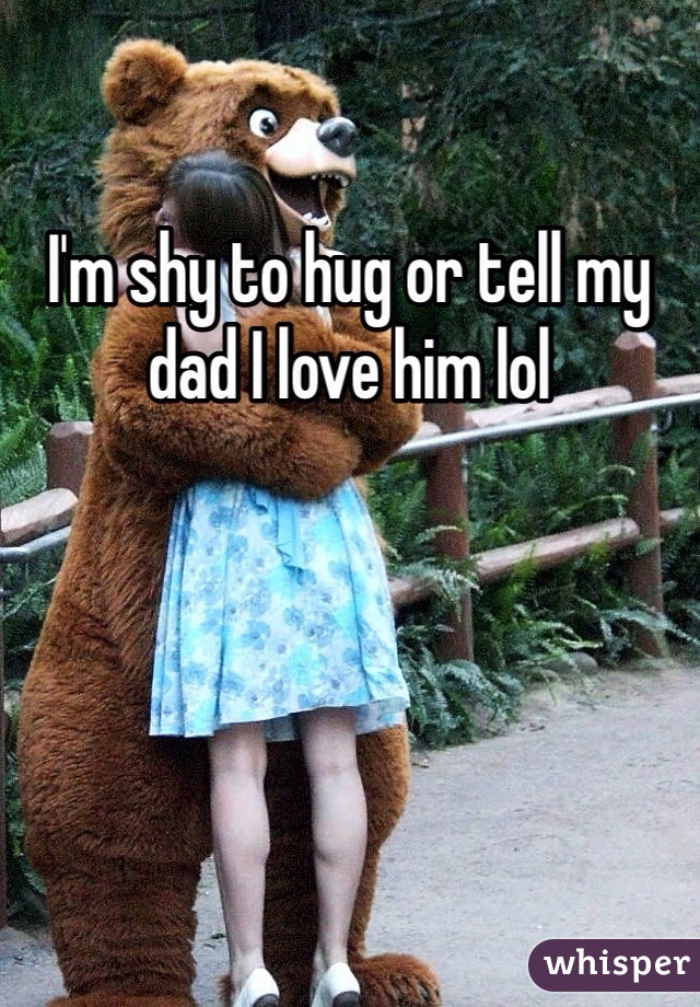 I'm shy to hug or tell my dad I love him lol