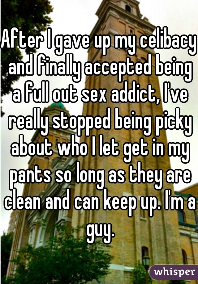 After I gave up my celibacy and finally accepted being a full out sex addict, I've really stopped being picky about who I let get in my pants so long as they are clean and can keep up. I'm a guy.