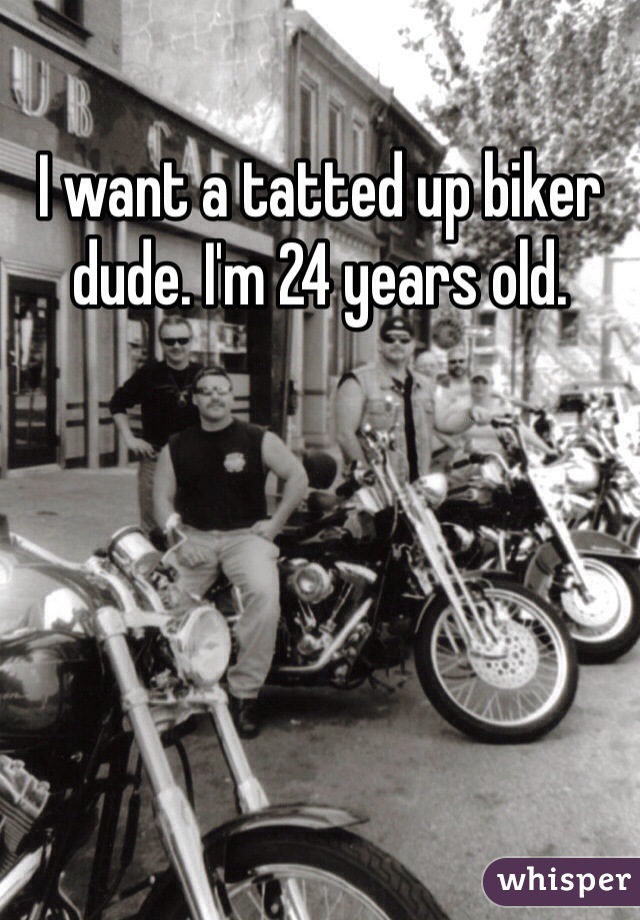 I want a tatted up biker dude. I'm 24 years old. 