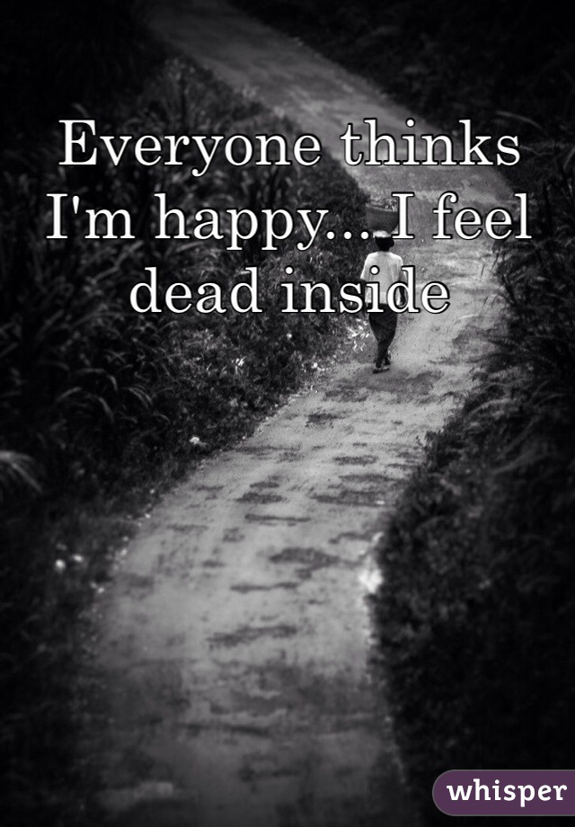 Everyone thinks I'm happy... I feel dead inside 