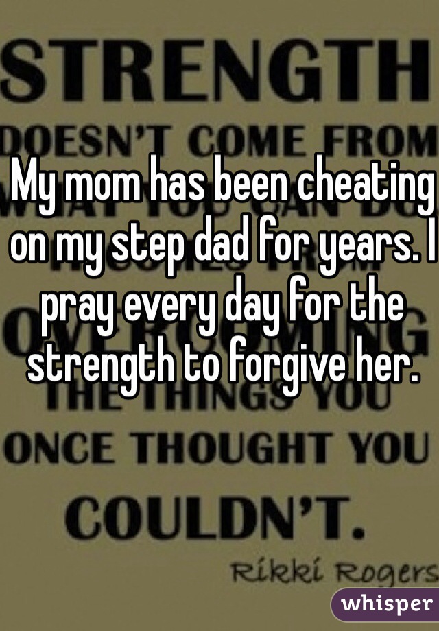 My mom has been cheating on my step dad for years. I pray every day for the strength to forgive her.