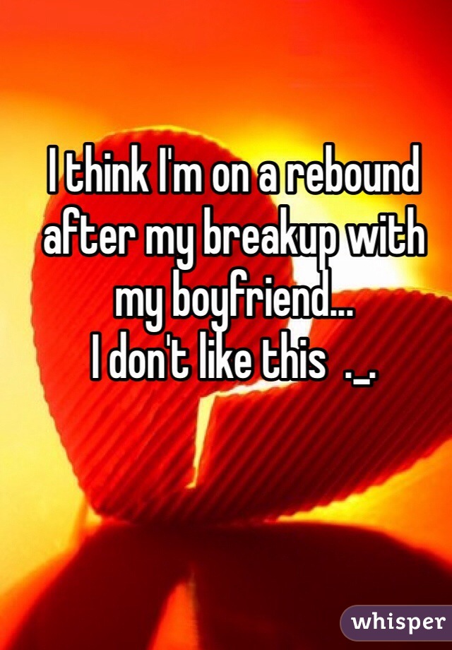 I think I'm on a rebound after my breakup with my boyfriend... 
I don't like this  ._.