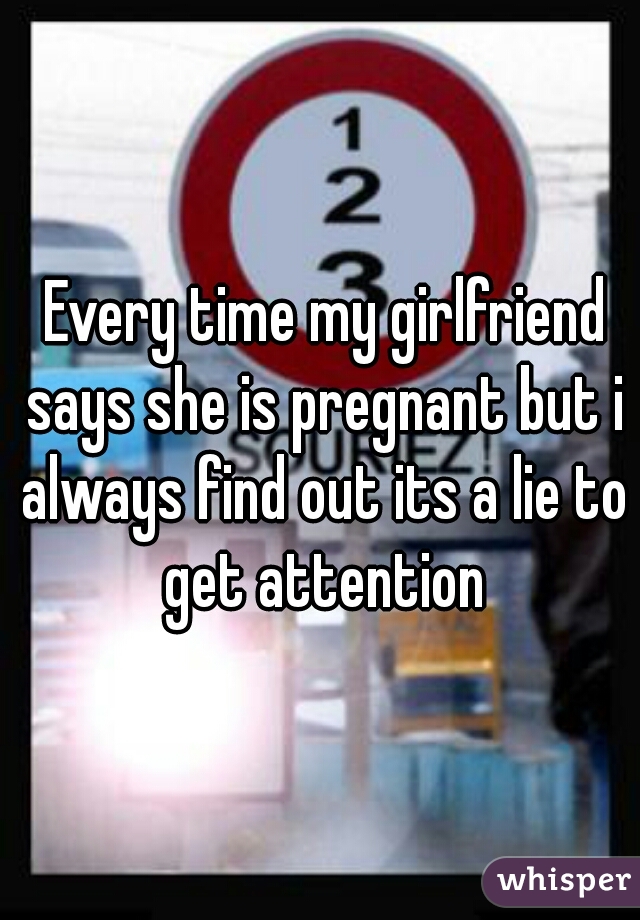  Every time my girlfriend says she is pregnant but i always find out its a lie to get attention