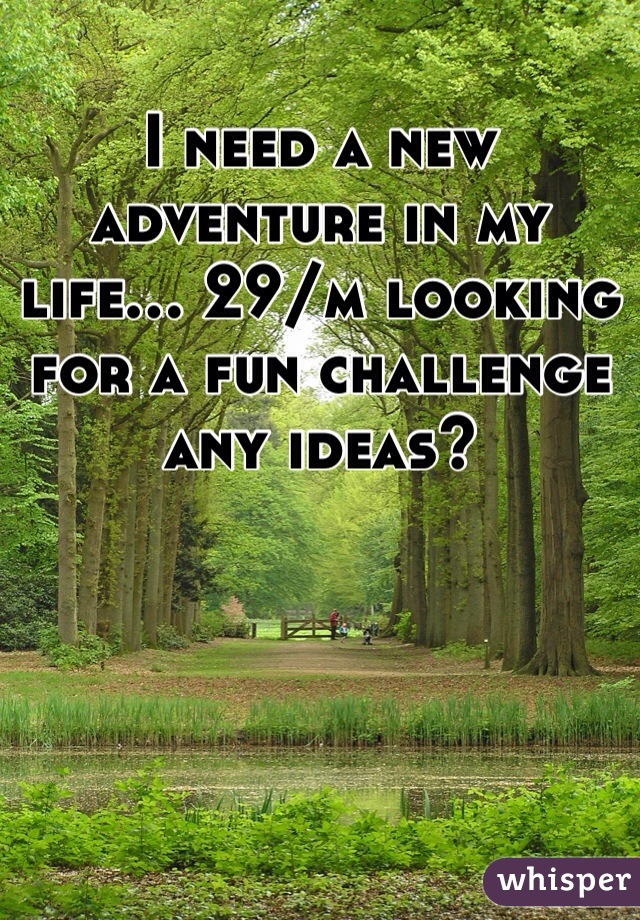 I need a new adventure in my life... 29/m looking for a fun challenge any ideas?
