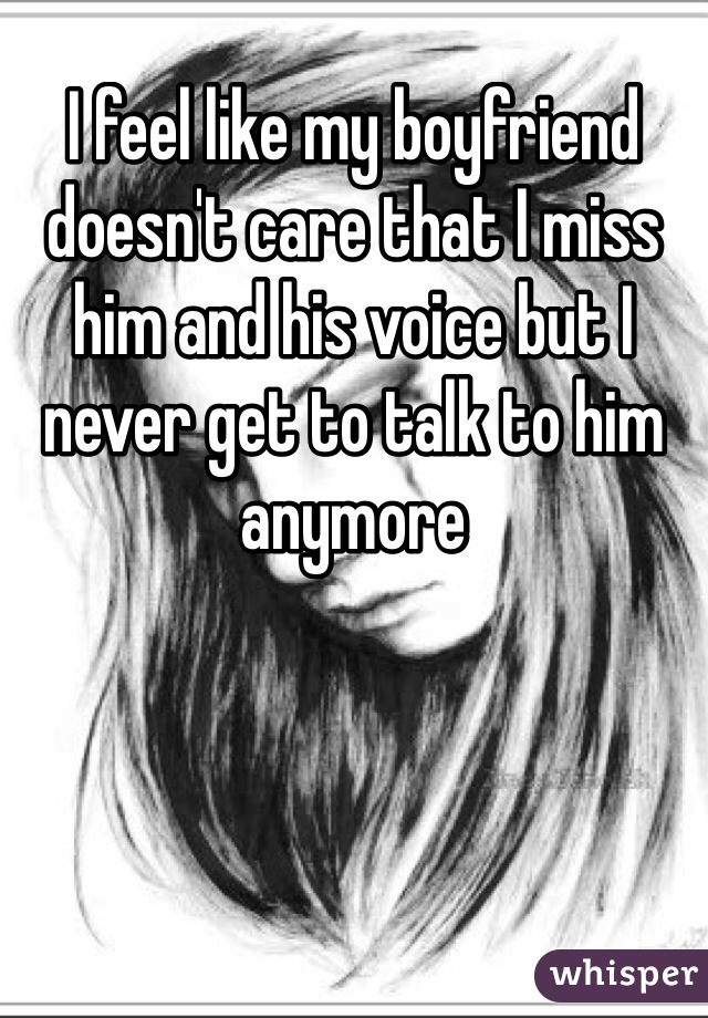 I feel like my boyfriend doesn't care that I miss him and his voice but I never get to talk to him anymore 