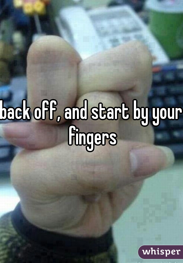 back off, and start by your fingers