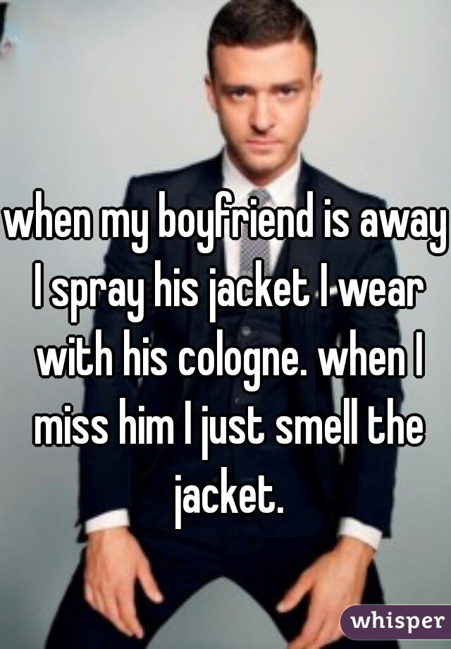 when my boyfriend is away I spray his jacket I wear with his cologne. when I miss him I just smell the jacket.