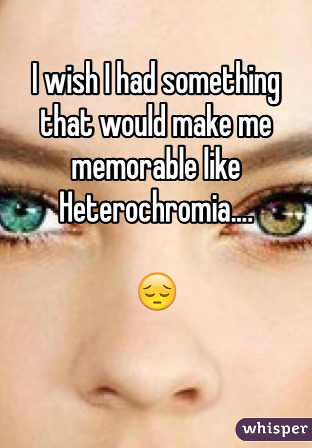 I wish I had something that would make me memorable like Heterochromia....

😔