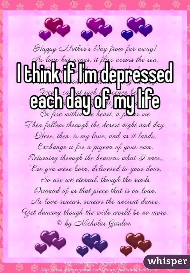 I think if I'm depressed each day of my life 
