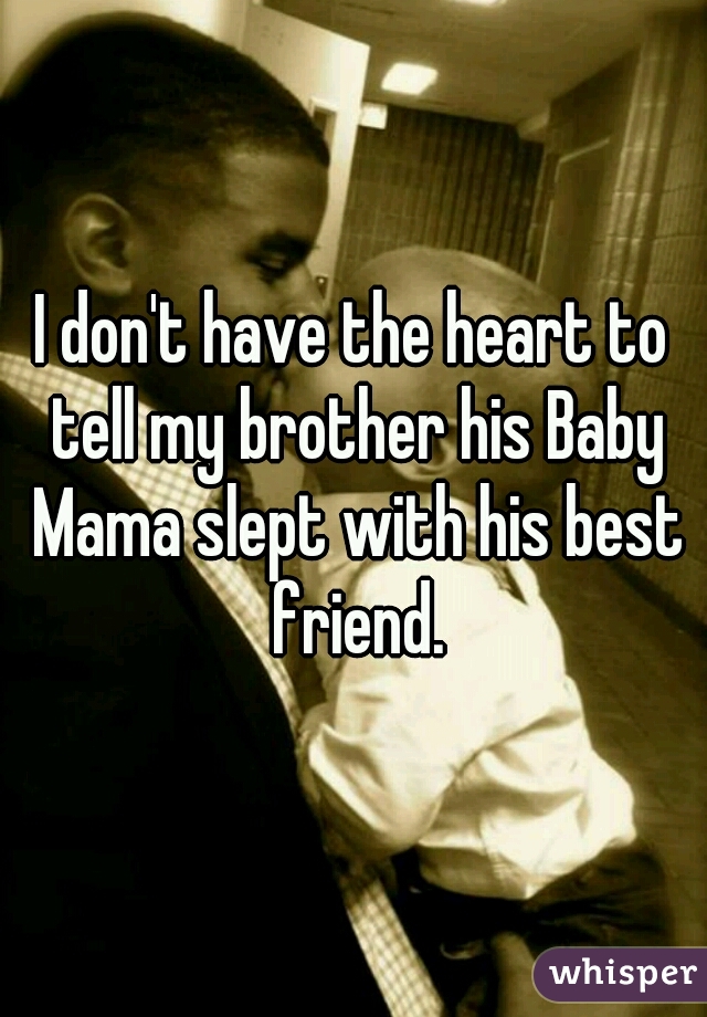 I don't have the heart to tell my brother his Baby Mama slept with his best friend.