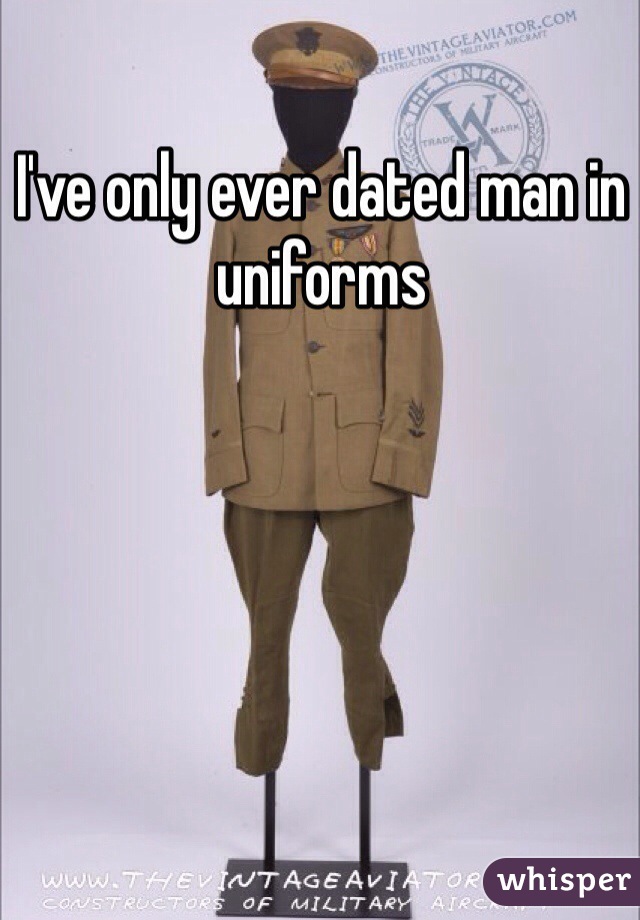 I've only ever dated man in uniforms 