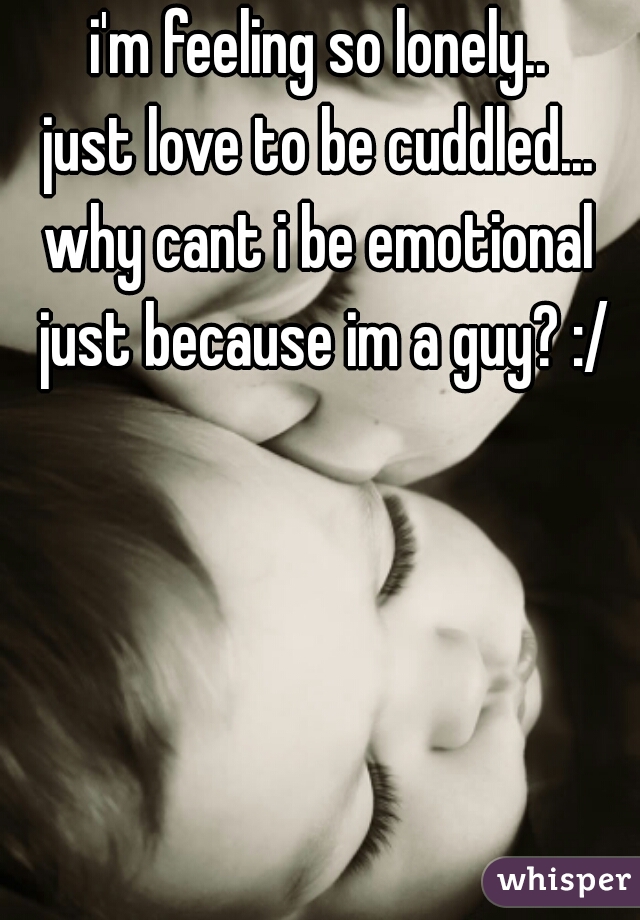 i'm feeling so lonely..
just love to be cuddled...

why cant i be emotional
 just because im a guy? :/