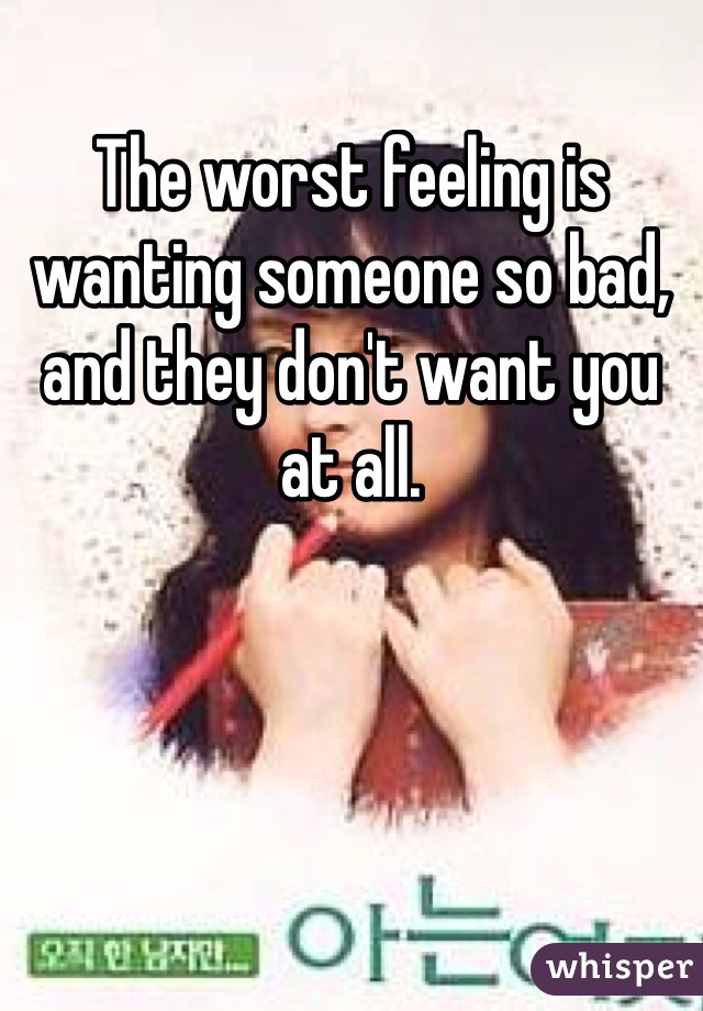 The worst feeling is wanting someone so bad, and they don't want you at all.
