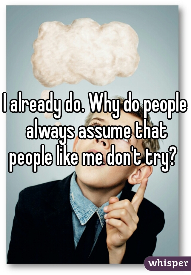I already do. Why do people always assume that people like me don't try?  