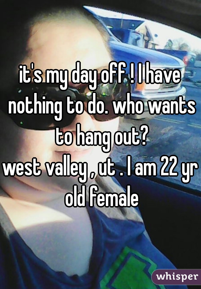 it's my day off ! I have nothing to do. who wants to hang out?

west valley , ut . I am 22 yr old female