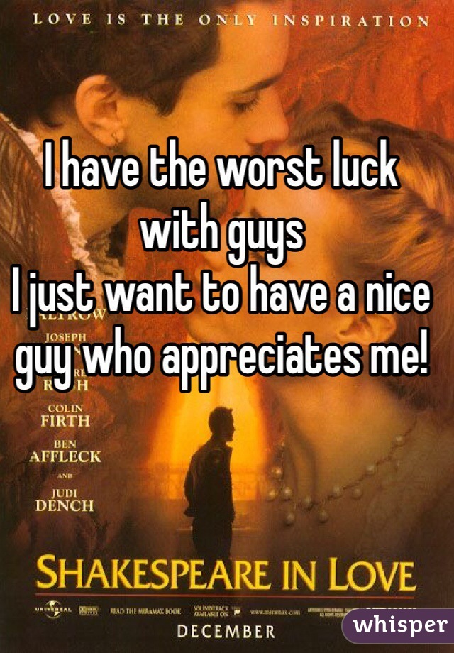 I have the worst luck with guys
I just want to have a nice guy who appreciates me!