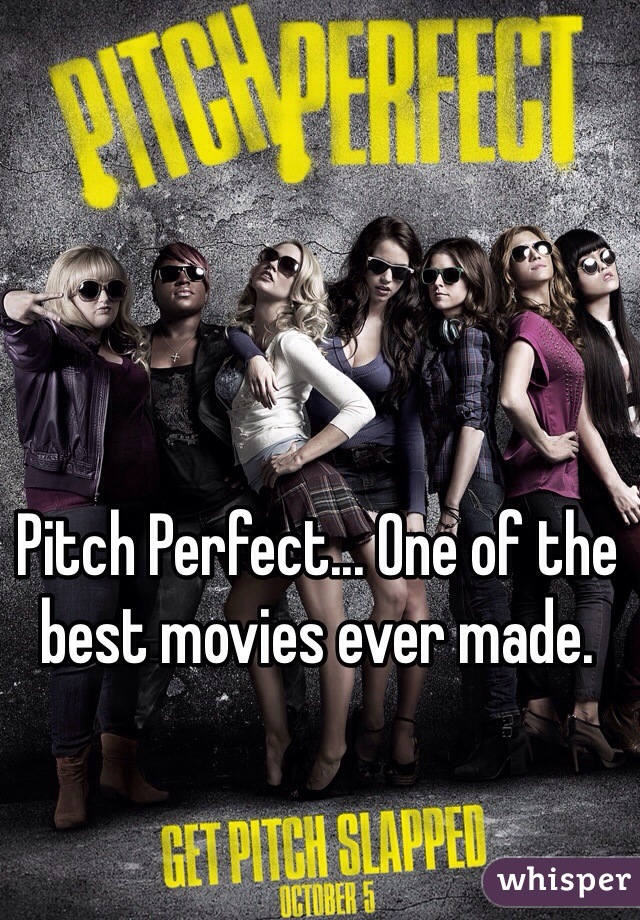 Pitch Perfect... One of the best movies ever made. 