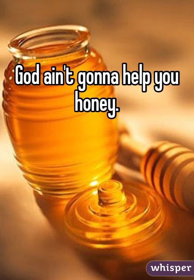 God ain't gonna help you honey. 