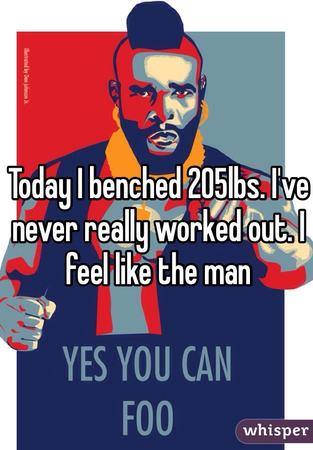Today I benched 205lbs. I've never really worked out. I feel like the man 