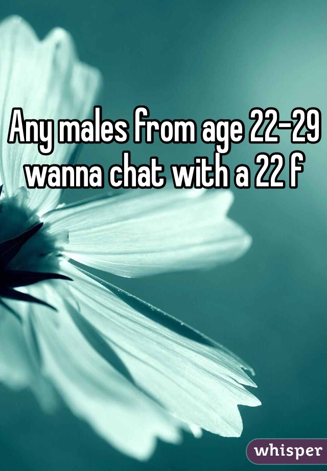 Any males from age 22-29 wanna chat with a 22 f 