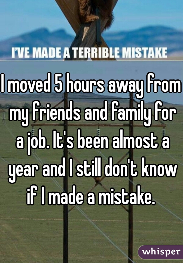 I moved 5 hours away from my friends and family for a job. It's been almost a year and I still don't know if I made a mistake. 