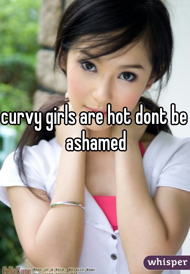 curvy girls are hot dont be ashamed
