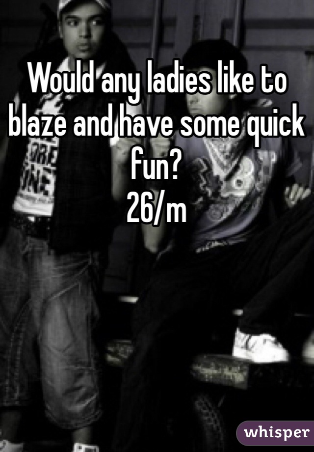 Would any ladies like to blaze and have some quick fun? 
26/m