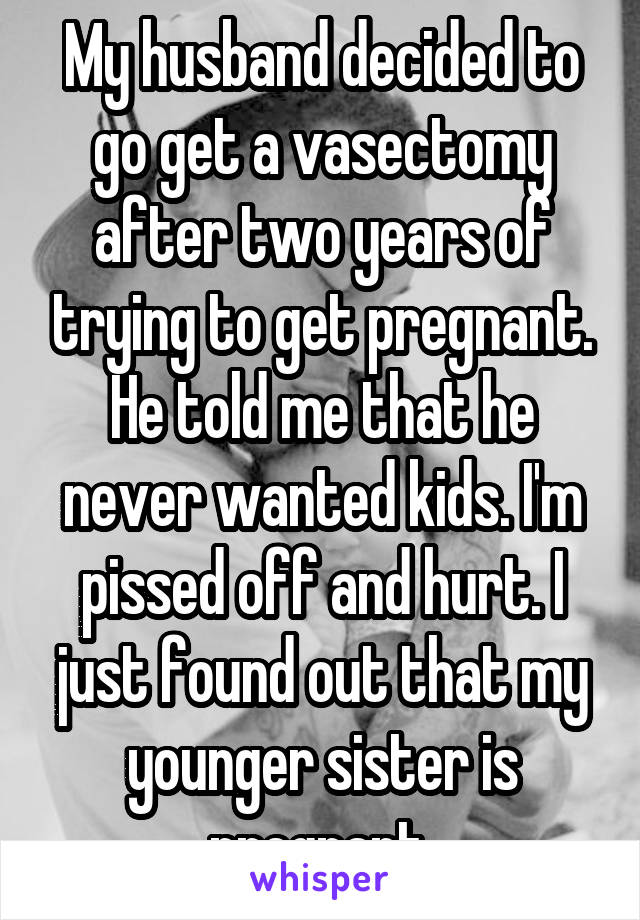 My husband decided to go get a vasectomy after two years of trying to get pregnant. He told me that he never wanted kids. I'm pissed off and hurt. I just found out that my younger sister is pregnant.