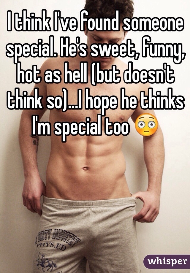 I think I've found someone special. He's sweet, funny, hot as hell (but doesn't think so)...I hope he thinks I'm special too 😳