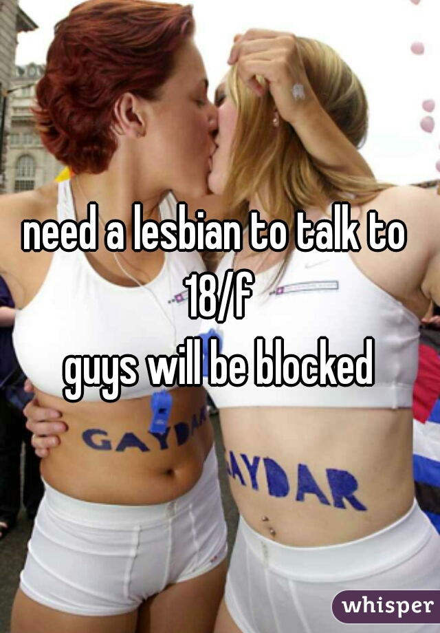 need a lesbian to talk to 
18/f
guys will be blocked