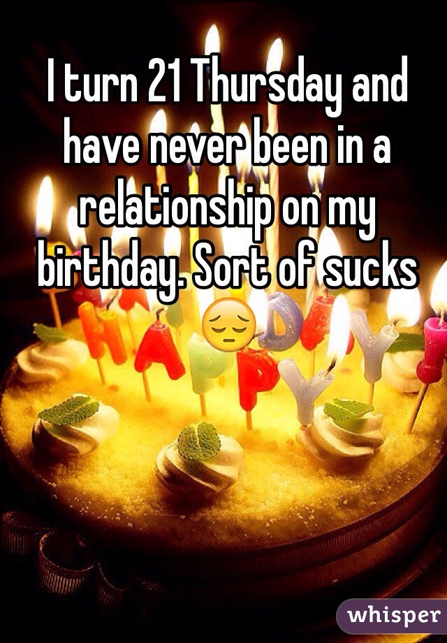 I turn 21 Thursday and have never been in a relationship on my birthday. Sort of sucks 😔