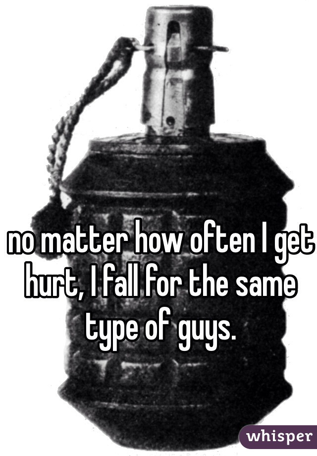 no matter how often I get hurt, I fall for the same type of guys. 