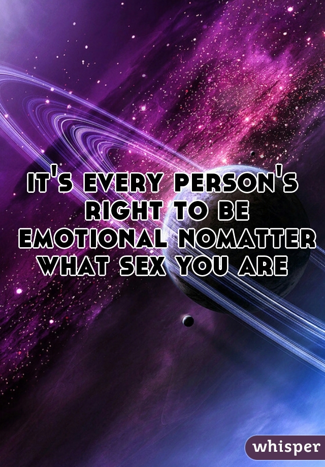 it's every person's right to be emotional nomatter what sex you are 