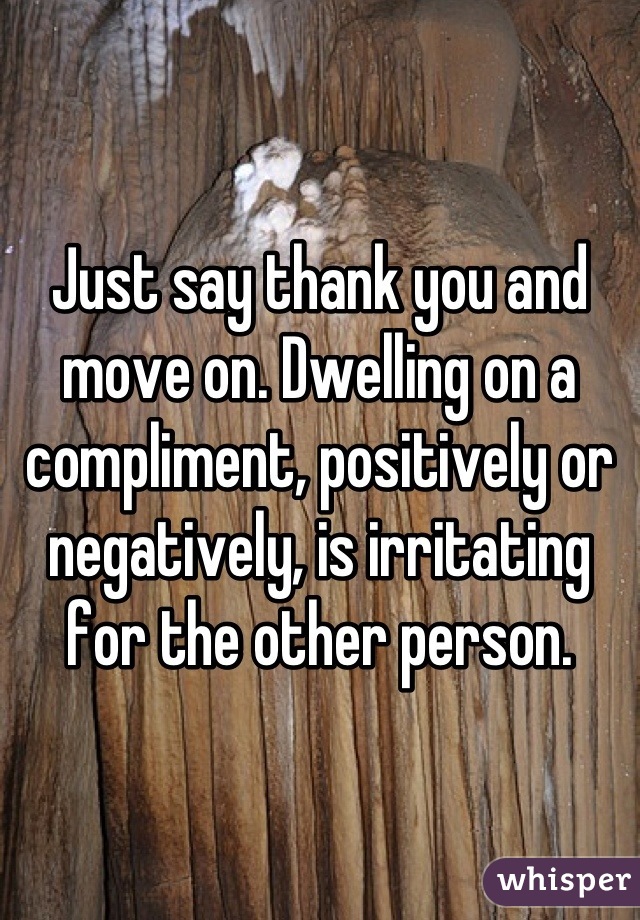 Just say thank you and move on. Dwelling on a compliment, positively or negatively, is irritating for the other person.
