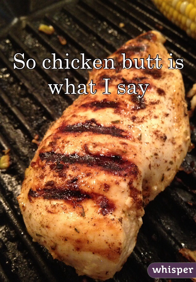So chicken butt is what I say