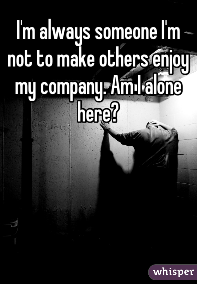 I'm always someone I'm not to make others enjoy my company. Am I alone here?