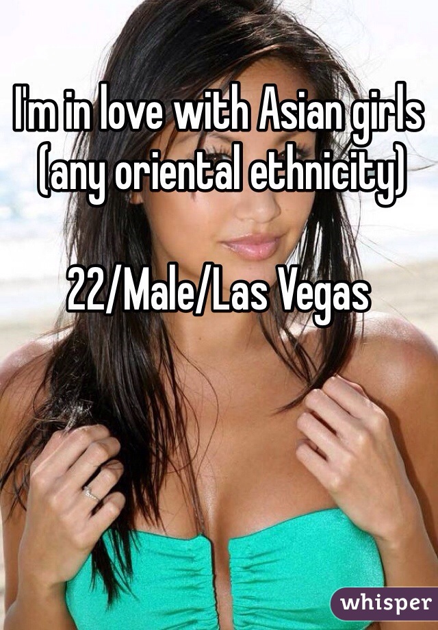 I'm in love with Asian girls
 (any oriental ethnicity)

22/Male/Las Vegas   