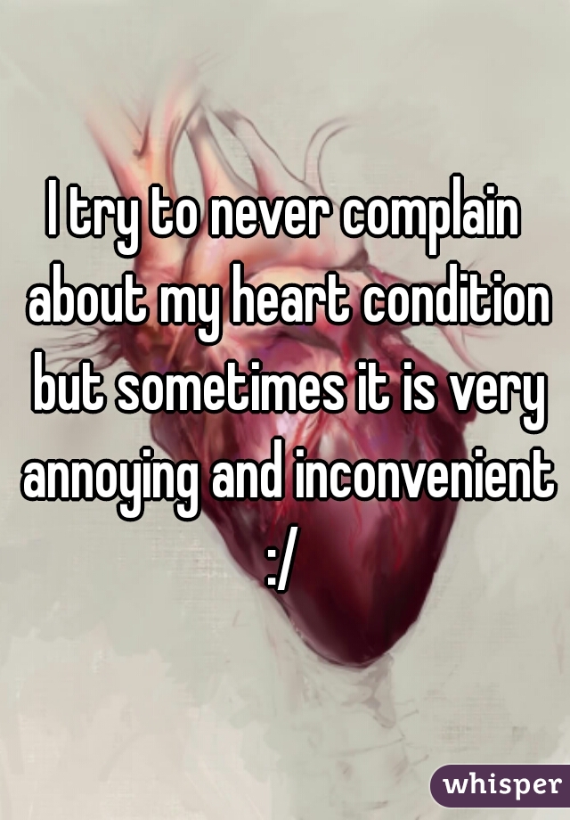 I try to never complain about my heart condition but sometimes it is very annoying and inconvenient :/ 