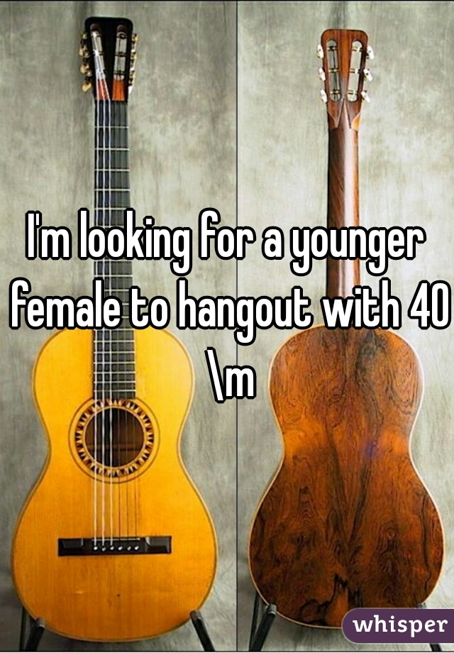 I'm looking for a younger female to hangout with 40 \m