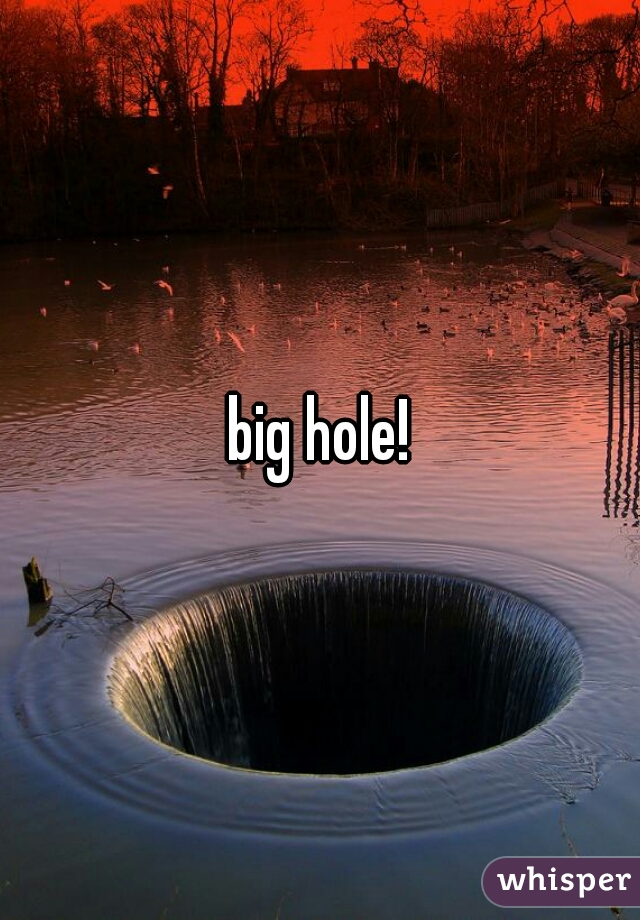 big hole!