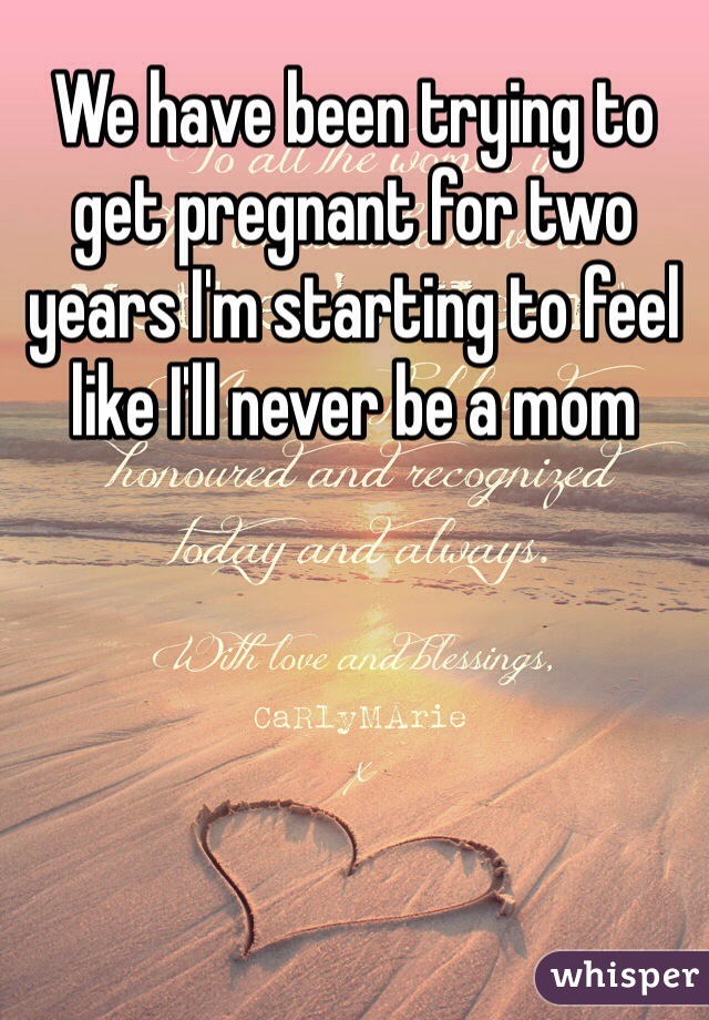 We have been trying to get pregnant for two years I'm starting to feel like I'll never be a mom 