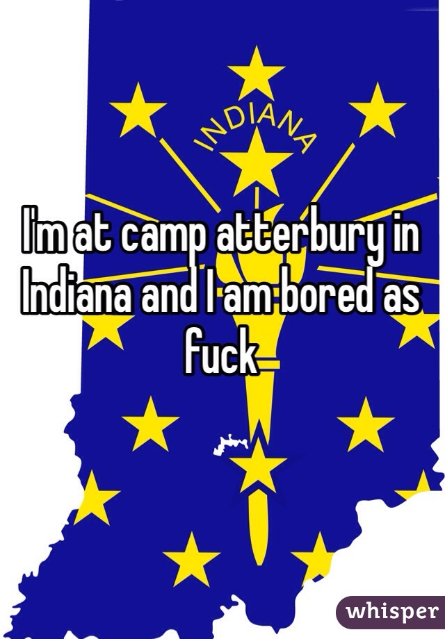 I'm at camp atterbury in Indiana and I am bored as fuck
