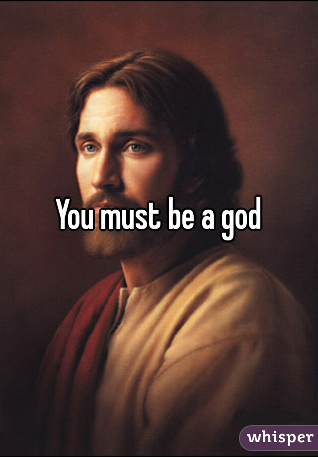 You must be a god
