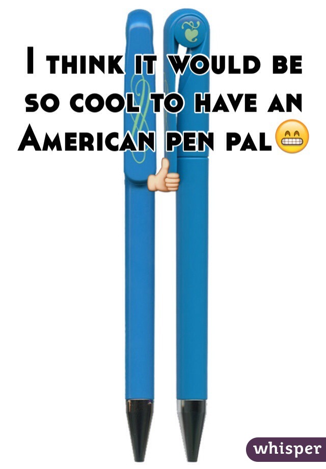 I think it would be so cool to have an American pen pal😁👍